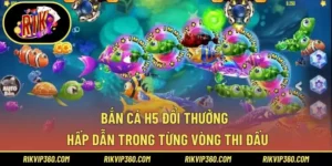 Bắn Cá H5 Đổi Thưởng – Hấp Dẫn Trong Từng Vòng Thi Đấu