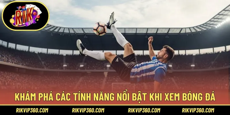 Khám phá các tính năng nổi bật khi xem bóng đá